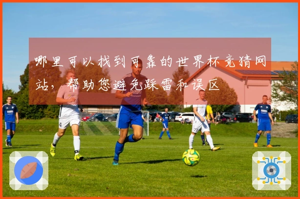 哪里可以找到可靠的世界杯竞猜网站，帮助您避免踩雷和误区
