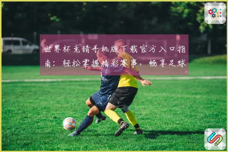 世界杯竞猜手机版下载官方入口指南：轻松掌握精彩赛事，畅享足球乐趣