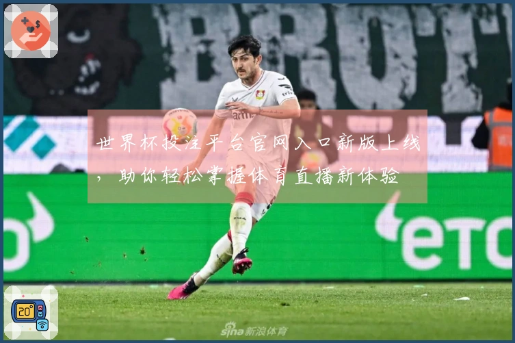 世界杯投注平台官网入口新版上线，助你轻松掌握体育直播新体验