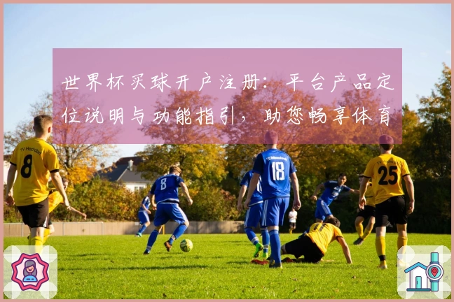 世界杯买球开户注册：平台产品定位说明与功能指引，助您畅享体育精彩