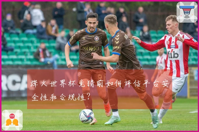 烽火世界杯竞猜前如何评估平台安全性和合规性？