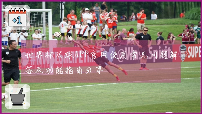 世界杯买球APP官网使用常见问题解答及功能指南分享