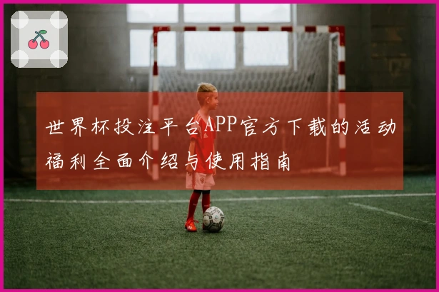 世界杯投注平台APP官方下载的活动福利全面介绍与使用指南