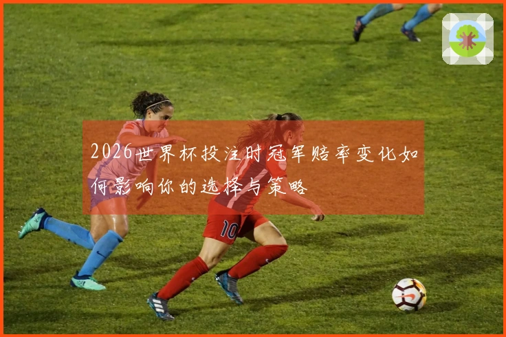 2026世界杯投注时冠军赔率变化如何影响你的选择与策略