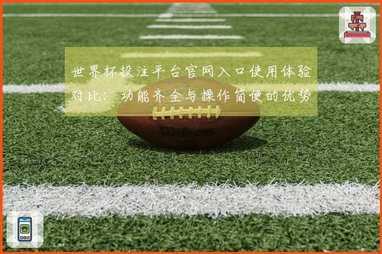 世界杯投注平台官网入口使用体验对比：功能齐全与操作简便的优势分析