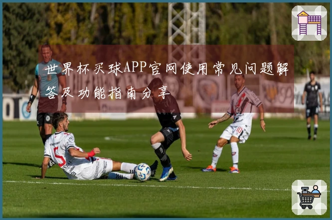 世界杯买球APP官网使用常见问题解答及功能指南分享