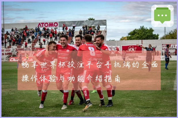 畅享世界杯投注平台手机端的全面操作体验与功能介绍指南