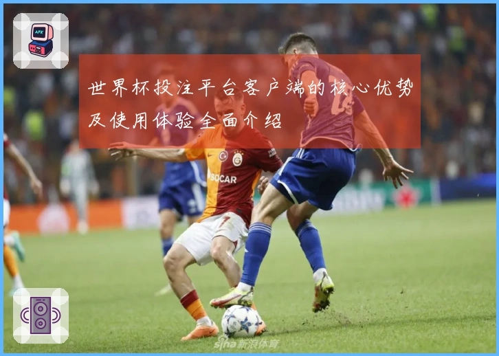 世界杯投注平台客户端的核心优势及使用体验全面介绍