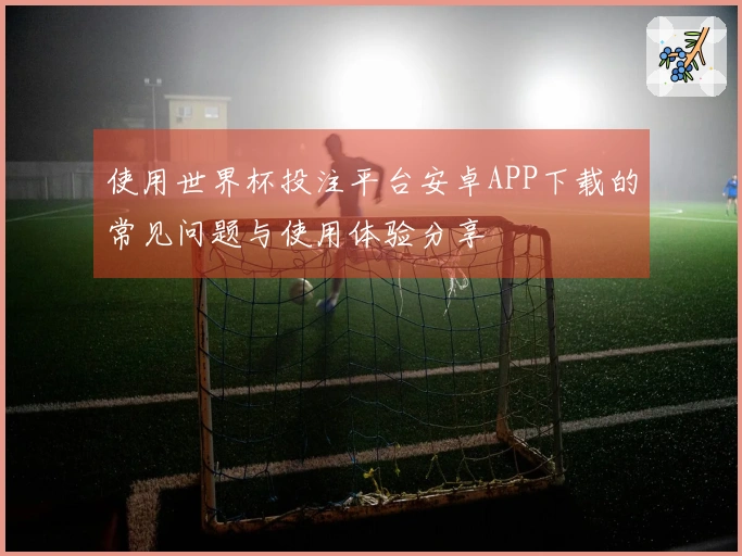 使用世界杯投注平台安卓APP下载的常见问题与使用体验分享