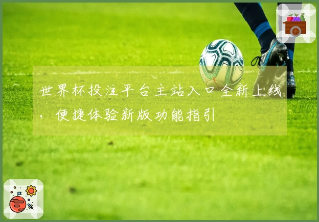 世界杯投注平台主站入口全新上线，便捷体验新版功能指引