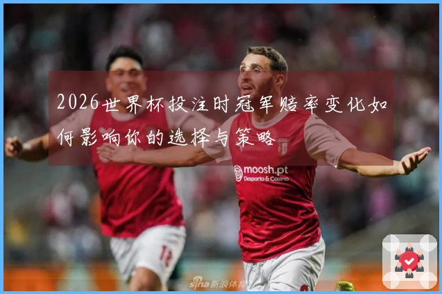 2026世界杯投注时冠军赔率变化如何影响你的选择与策略