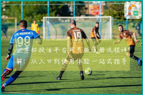 世界杯投注平台网页版注册流程详解：从入口到使用体验一站式指导