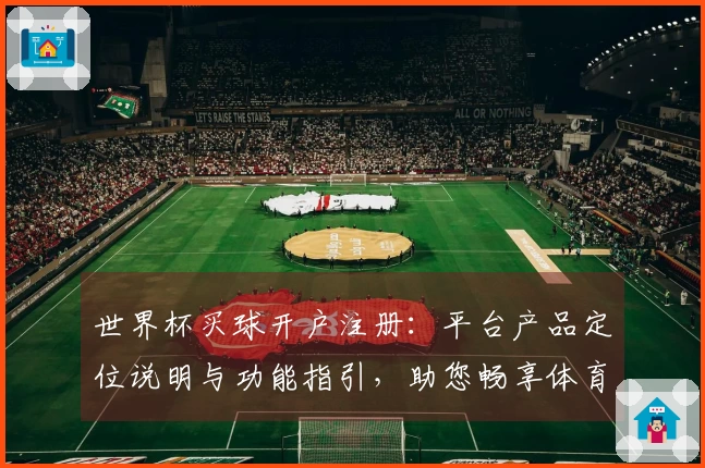 世界杯买球开户注册：平台产品定位说明与功能指引，助您畅享体育精彩