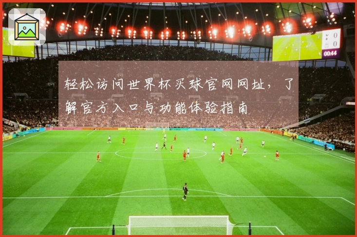 轻松访问世界杯买球官网网址，了解官方入口与功能体验指南