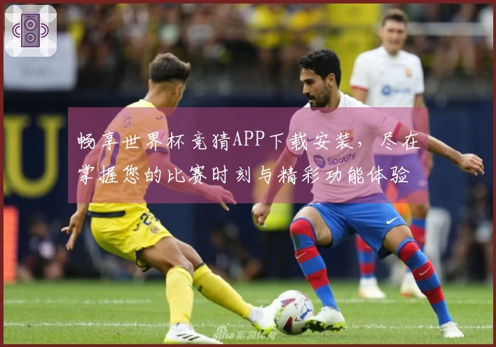 畅享世界杯竞猜APP下载安装，尽在掌握您的比赛时刻与精彩功能体验