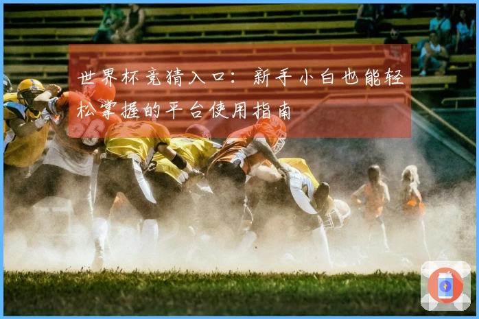 世界杯竞猜入口：新手小白也能轻松掌握的平台使用指南