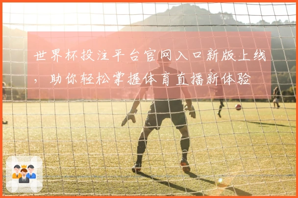 世界杯投注平台官网入口新版上线，助你轻松掌握体育直播新体验