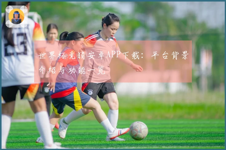 世界杯竞猜安卓APP下载：平台背景介绍与功能一览