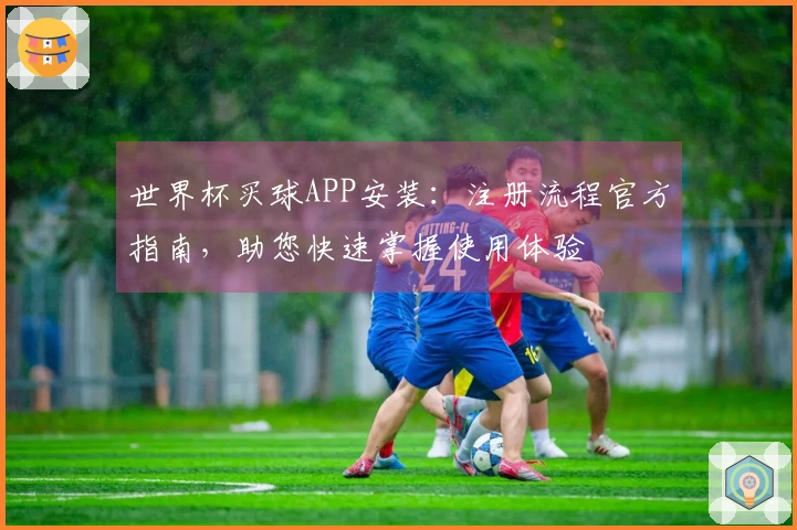 世界杯买球APP安装：注册流程官方指南，助您快速掌握使用体验