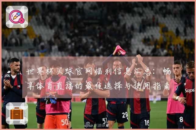 世界杯买球官网福利信息汇总：畅享体育直播的最佳选择与使用指南