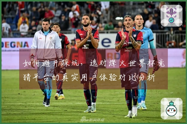 如何避开踩坑，选对烽火世界杯竞猜平台的真实用户体验对比分析