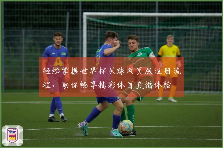 轻松掌握世界杯买球网页版注册流程，助你畅享精彩体育直播体验