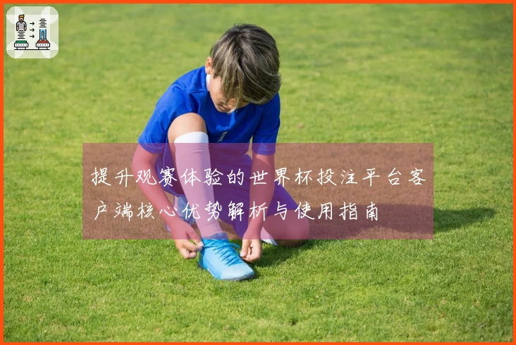 提升观赛体验的世界杯投注平台客户端核心优势解析与使用指南