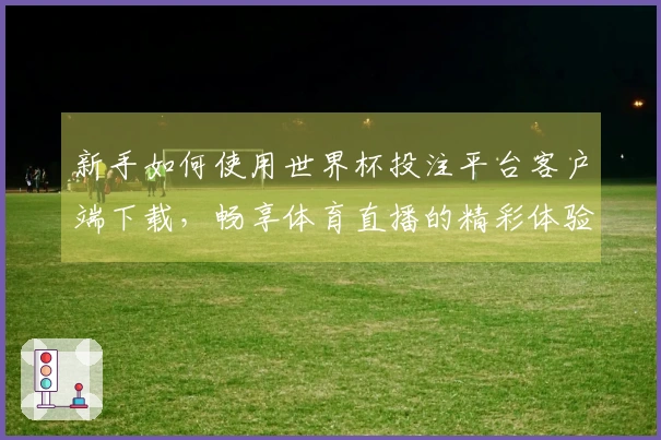 新手如何使用世界杯投注平台客户端下载，畅享体育直播的精彩体验