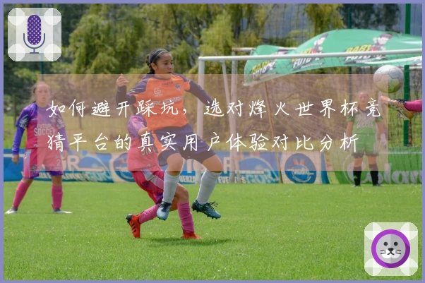 如何避开踩坑，选对烽火世界杯竞猜平台的真实用户体验对比分析