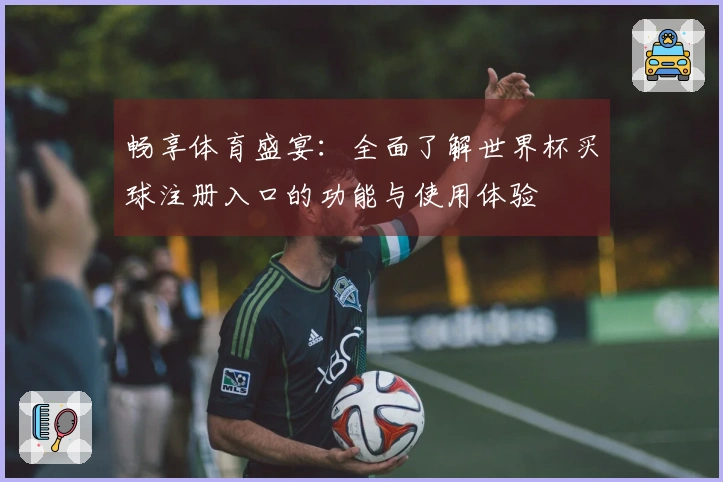 畅享体育盛宴：全面了解世界杯买球注册入口的功能与使用体验